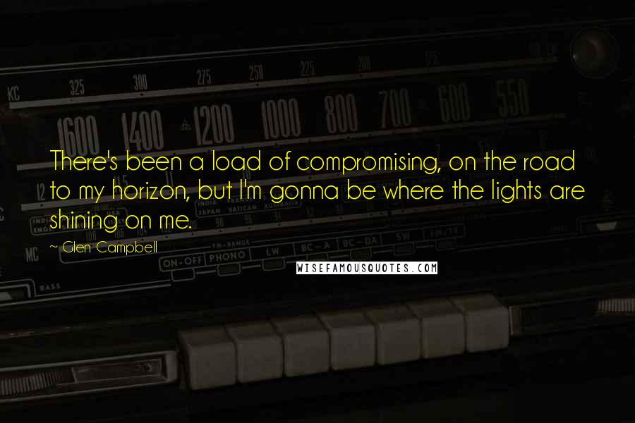 Glen Campbell Quotes: There's been a load of compromising, on the road to my horizon, but I'm gonna be where the lights are shining on me.