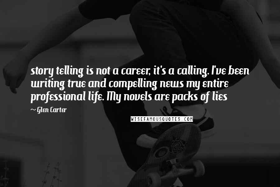 Glen Carter Quotes: story telling is not a career, it's a calling. I've been writing true and compelling news my entire professional life. My novels are packs of lies