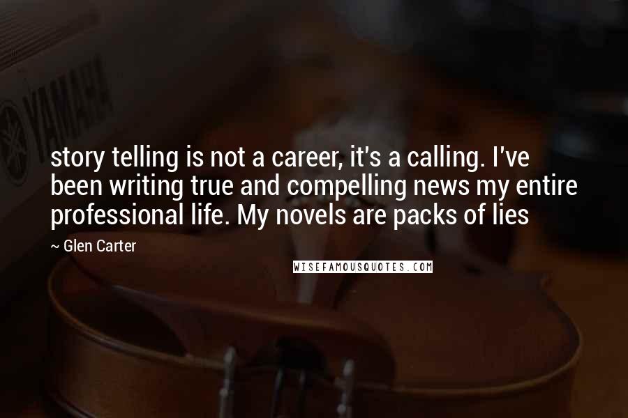 Glen Carter Quotes: story telling is not a career, it's a calling. I've been writing true and compelling news my entire professional life. My novels are packs of lies