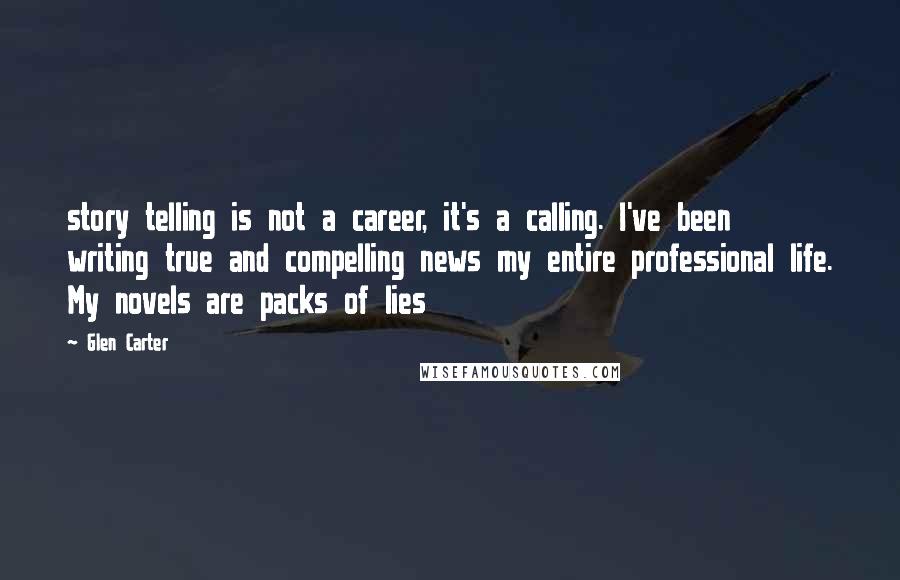 Glen Carter Quotes: story telling is not a career, it's a calling. I've been writing true and compelling news my entire professional life. My novels are packs of lies