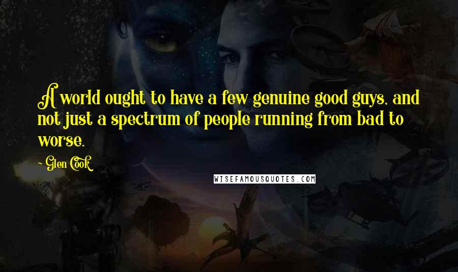 Glen Cook Quotes: A world ought to have a few genuine good guys, and not just a spectrum of people running from bad to worse.