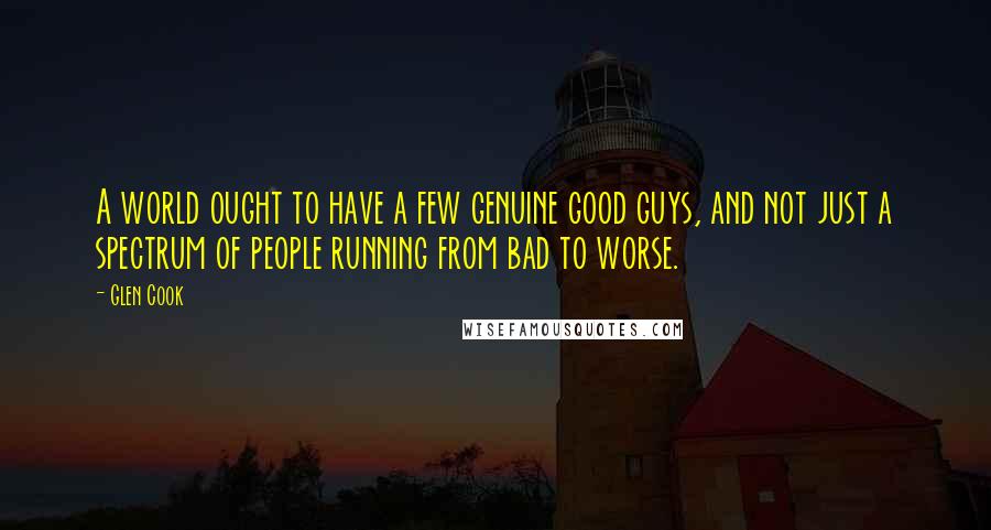 Glen Cook Quotes: A world ought to have a few genuine good guys, and not just a spectrum of people running from bad to worse.