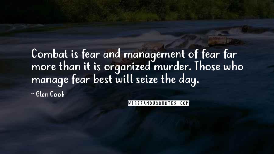 Glen Cook Quotes: Combat is fear and management of fear far more than it is organized murder. Those who manage fear best will seize the day.