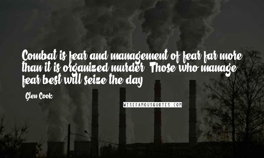 Glen Cook Quotes: Combat is fear and management of fear far more than it is organized murder. Those who manage fear best will seize the day.