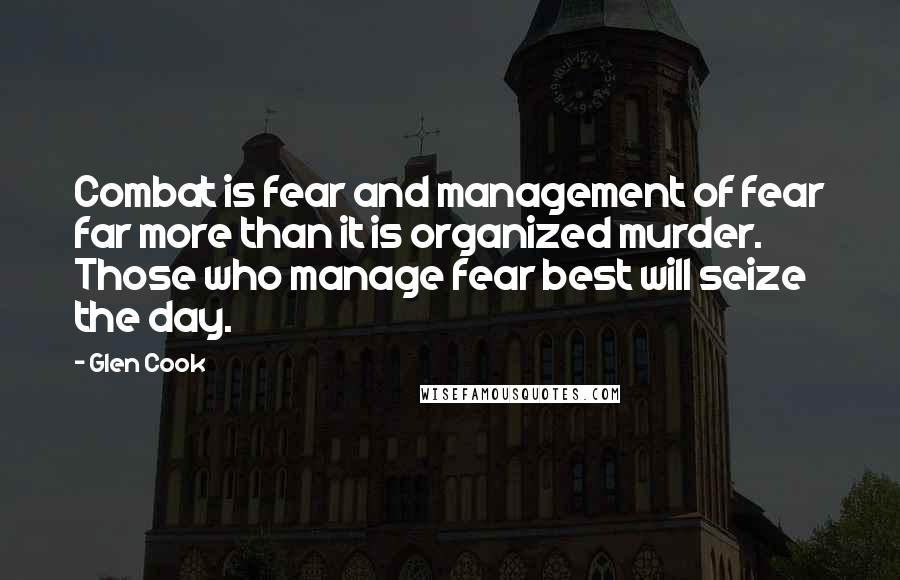 Glen Cook Quotes: Combat is fear and management of fear far more than it is organized murder. Those who manage fear best will seize the day.