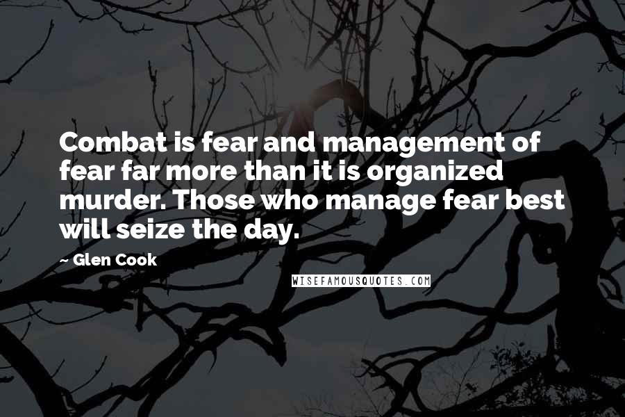 Glen Cook Quotes: Combat is fear and management of fear far more than it is organized murder. Those who manage fear best will seize the day.