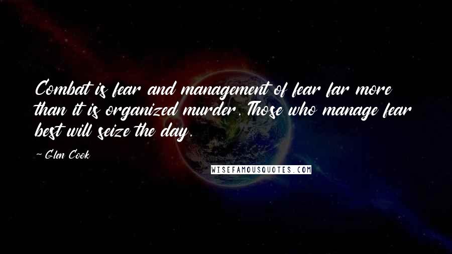 Glen Cook Quotes: Combat is fear and management of fear far more than it is organized murder. Those who manage fear best will seize the day.