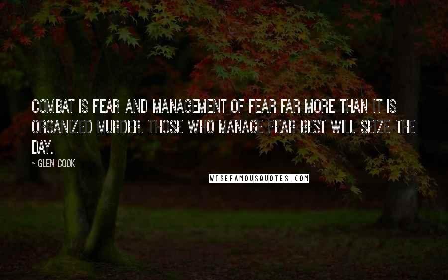 Glen Cook Quotes: Combat is fear and management of fear far more than it is organized murder. Those who manage fear best will seize the day.