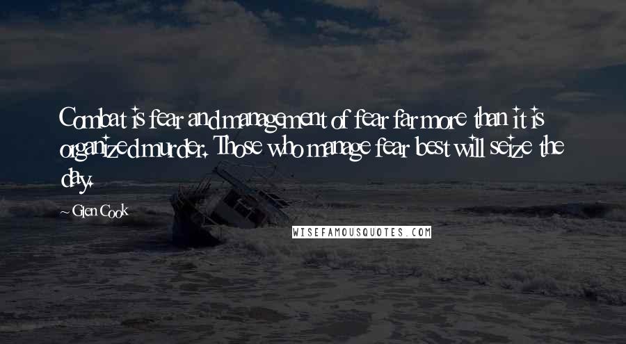 Glen Cook Quotes: Combat is fear and management of fear far more than it is organized murder. Those who manage fear best will seize the day.