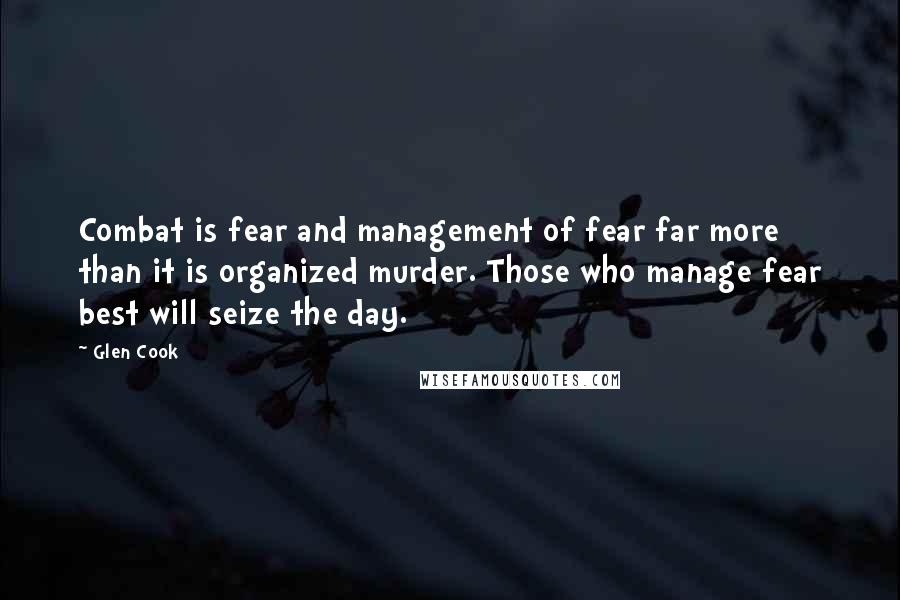 Glen Cook Quotes: Combat is fear and management of fear far more than it is organized murder. Those who manage fear best will seize the day.