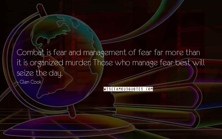 Glen Cook Quotes: Combat is fear and management of fear far more than it is organized murder. Those who manage fear best will seize the day.