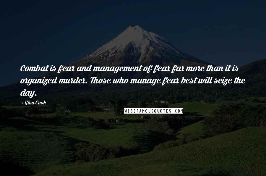 Glen Cook Quotes: Combat is fear and management of fear far more than it is organized murder. Those who manage fear best will seize the day.