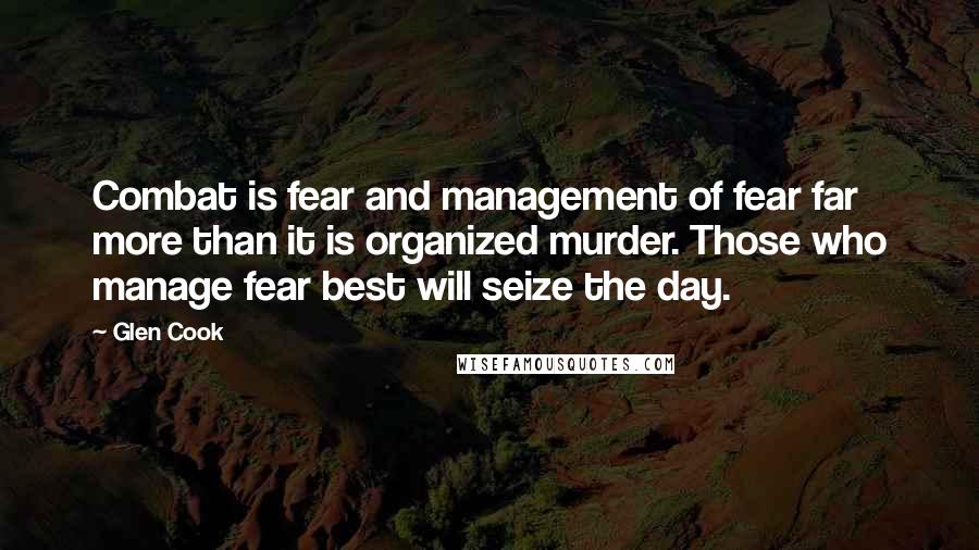 Glen Cook Quotes: Combat is fear and management of fear far more than it is organized murder. Those who manage fear best will seize the day.