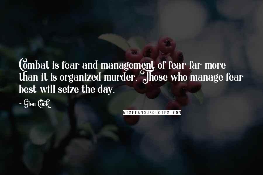 Glen Cook Quotes: Combat is fear and management of fear far more than it is organized murder. Those who manage fear best will seize the day.