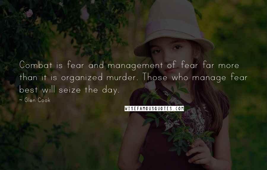 Glen Cook Quotes: Combat is fear and management of fear far more than it is organized murder. Those who manage fear best will seize the day.