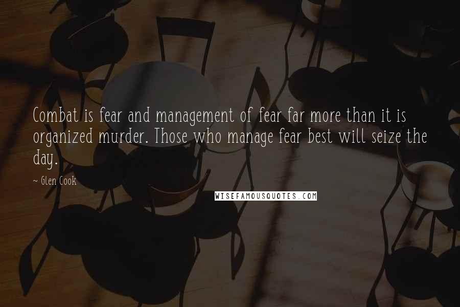 Glen Cook Quotes: Combat is fear and management of fear far more than it is organized murder. Those who manage fear best will seize the day.