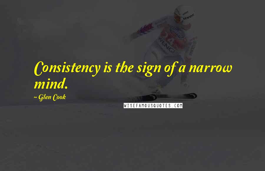 Glen Cook Quotes: Consistency is the sign of a narrow mind.