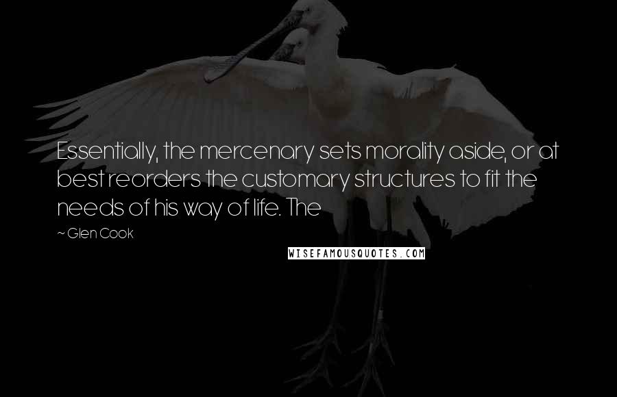 Glen Cook Quotes: Essentially, the mercenary sets morality aside, or at best reorders the customary structures to fit the needs of his way of life. The