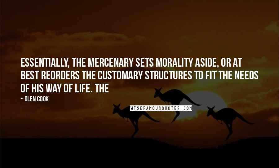 Glen Cook Quotes: Essentially, the mercenary sets morality aside, or at best reorders the customary structures to fit the needs of his way of life. The