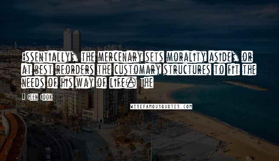 Glen Cook Quotes: Essentially, the mercenary sets morality aside, or at best reorders the customary structures to fit the needs of his way of life. The