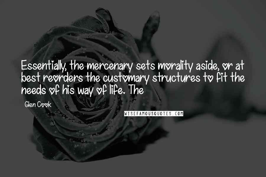 Glen Cook Quotes: Essentially, the mercenary sets morality aside, or at best reorders the customary structures to fit the needs of his way of life. The