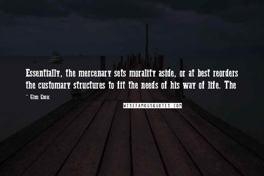 Glen Cook Quotes: Essentially, the mercenary sets morality aside, or at best reorders the customary structures to fit the needs of his way of life. The