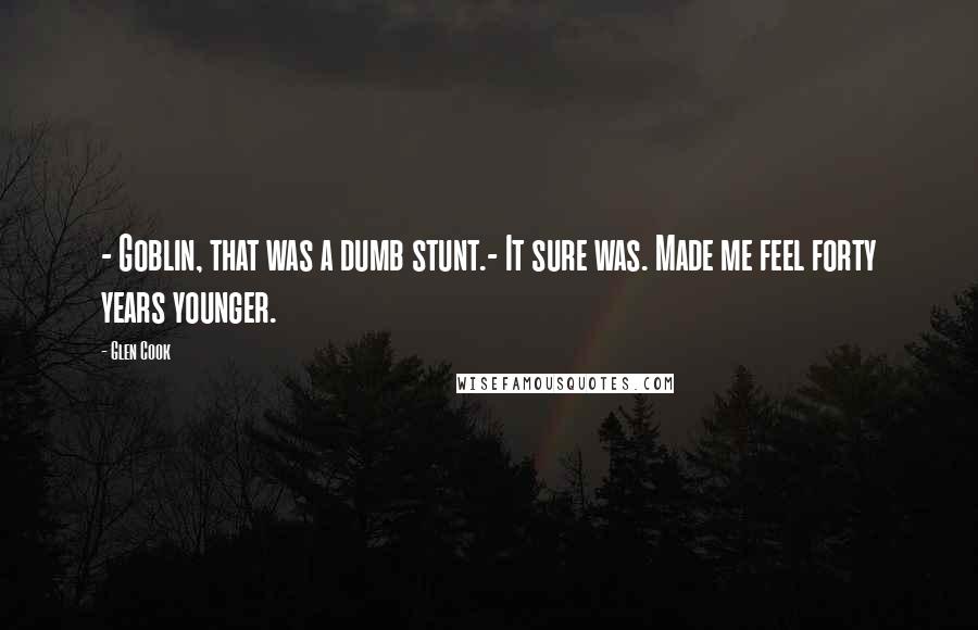 Glen Cook Quotes: - Goblin, that was a dumb stunt.- It sure was. Made me feel forty years younger.