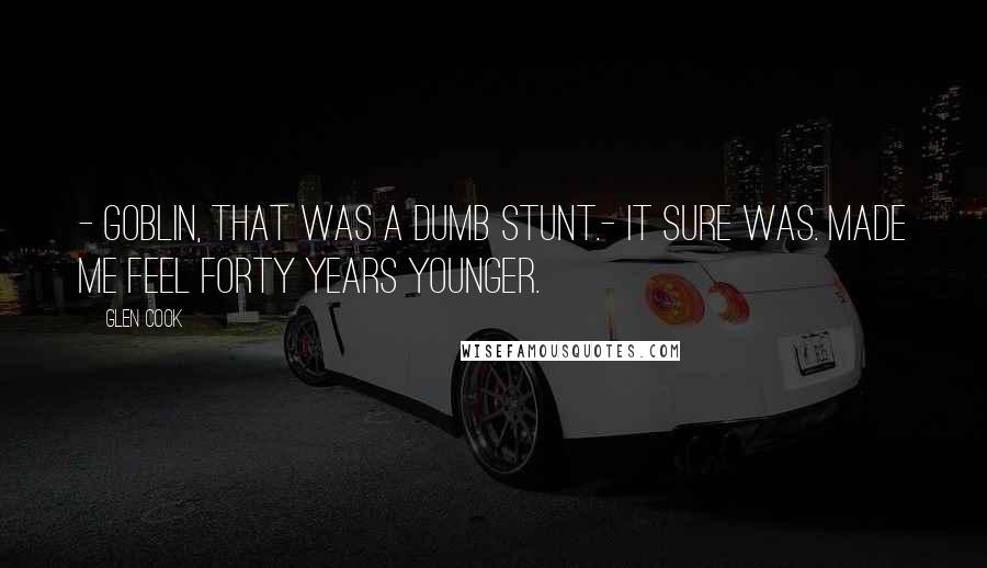 Glen Cook Quotes: - Goblin, that was a dumb stunt.- It sure was. Made me feel forty years younger.