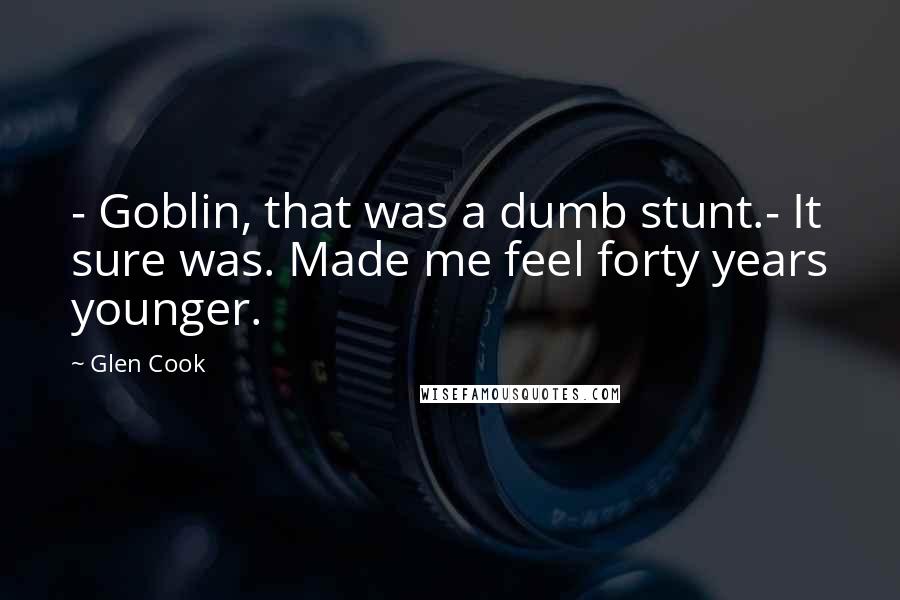 Glen Cook Quotes: - Goblin, that was a dumb stunt.- It sure was. Made me feel forty years younger.