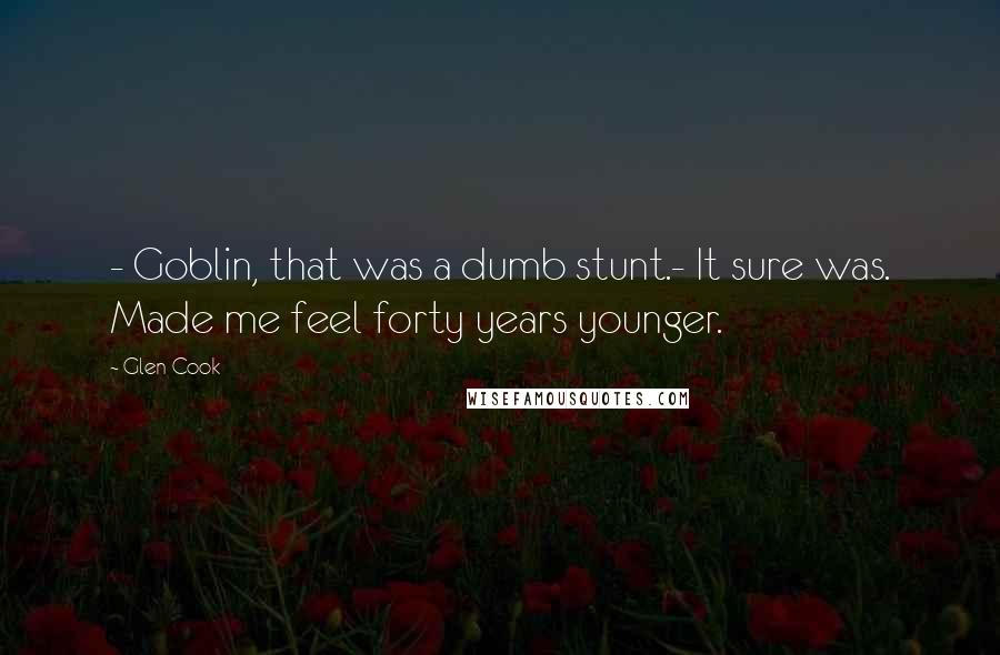 Glen Cook Quotes: - Goblin, that was a dumb stunt.- It sure was. Made me feel forty years younger.