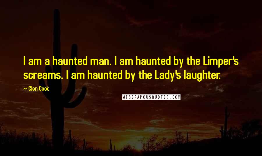 Glen Cook Quotes: I am a haunted man. I am haunted by the Limper's screams. I am haunted by the Lady's laughter.