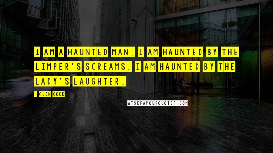 Glen Cook Quotes: I am a haunted man. I am haunted by the Limper's screams. I am haunted by the Lady's laughter.