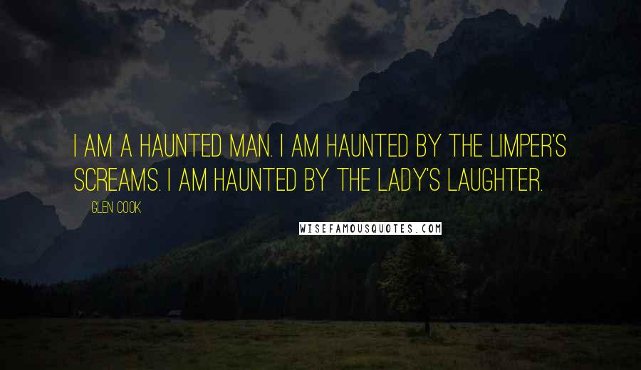 Glen Cook Quotes: I am a haunted man. I am haunted by the Limper's screams. I am haunted by the Lady's laughter.