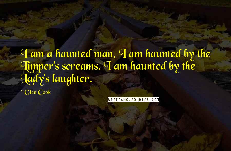 Glen Cook Quotes: I am a haunted man. I am haunted by the Limper's screams. I am haunted by the Lady's laughter.