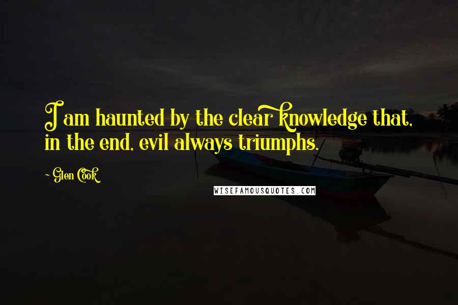 Glen Cook Quotes: I am haunted by the clear knowledge that, in the end, evil always triumphs.