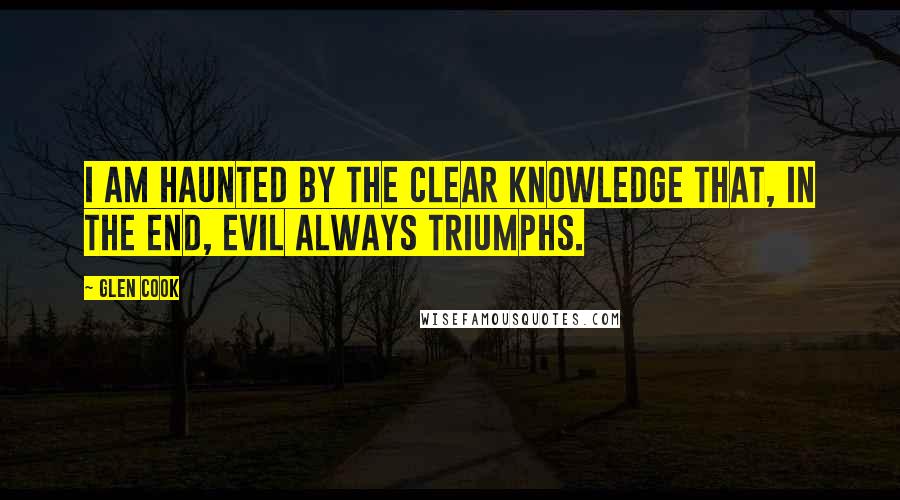 Glen Cook Quotes: I am haunted by the clear knowledge that, in the end, evil always triumphs.