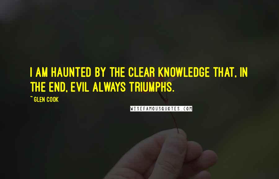 Glen Cook Quotes: I am haunted by the clear knowledge that, in the end, evil always triumphs.