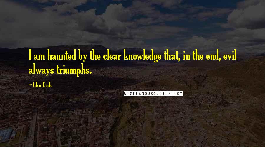 Glen Cook Quotes: I am haunted by the clear knowledge that, in the end, evil always triumphs.