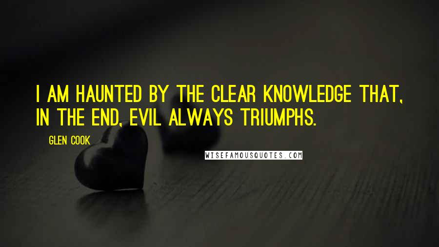 Glen Cook Quotes: I am haunted by the clear knowledge that, in the end, evil always triumphs.