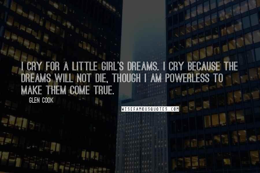 Glen Cook Quotes: I cry for a little girl's dreams. I cry because the dreams will not die, though I am powerless to make them come true.