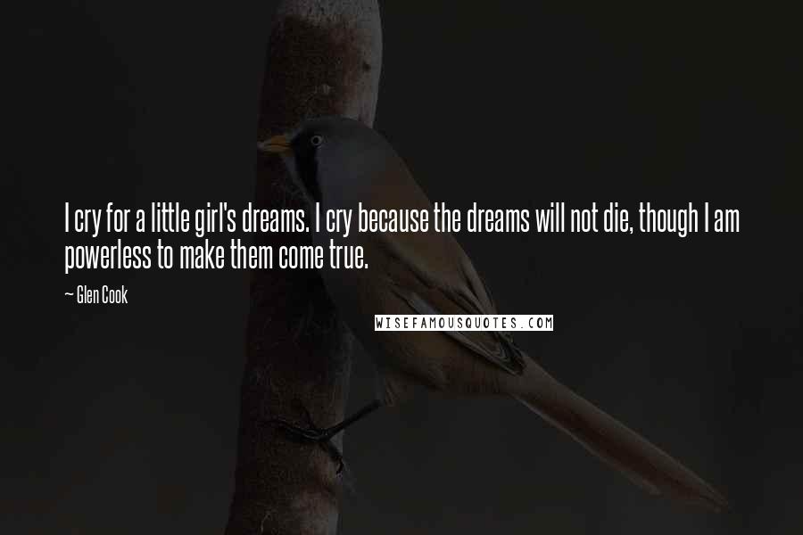 Glen Cook Quotes: I cry for a little girl's dreams. I cry because the dreams will not die, though I am powerless to make them come true.