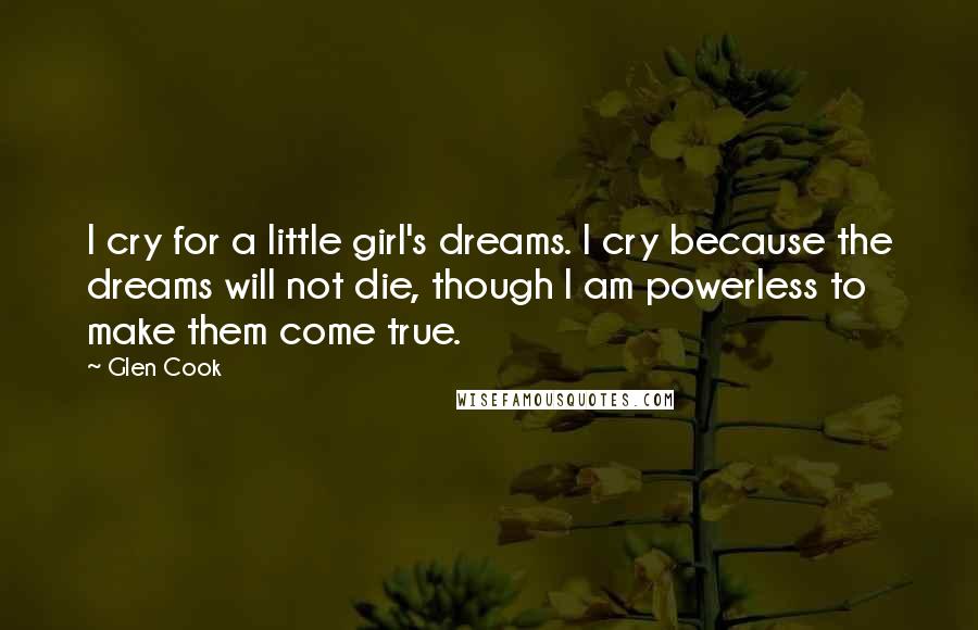 Glen Cook Quotes: I cry for a little girl's dreams. I cry because the dreams will not die, though I am powerless to make them come true.