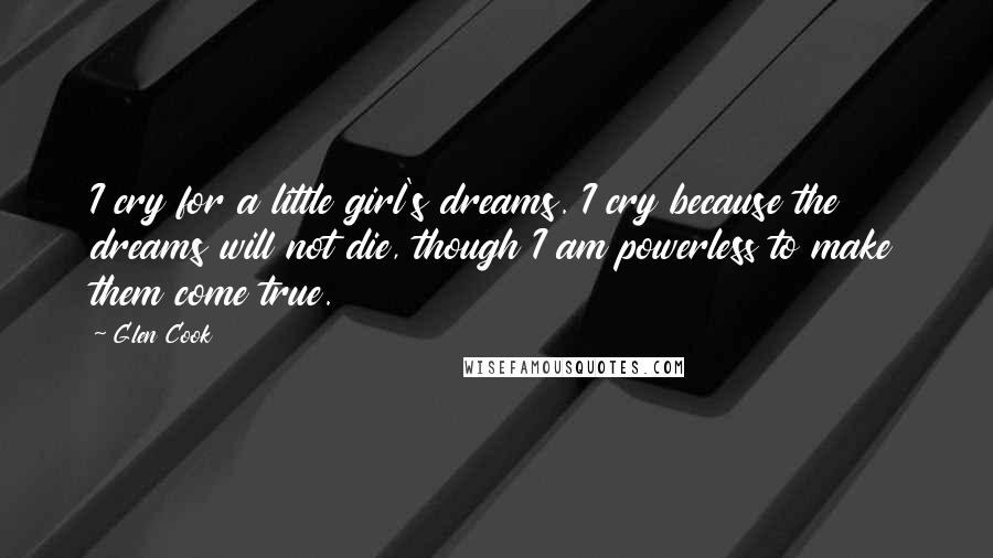 Glen Cook Quotes: I cry for a little girl's dreams. I cry because the dreams will not die, though I am powerless to make them come true.