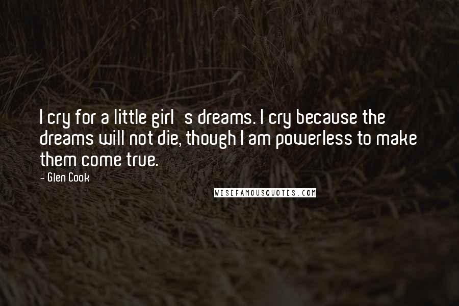 Glen Cook Quotes: I cry for a little girl's dreams. I cry because the dreams will not die, though I am powerless to make them come true.