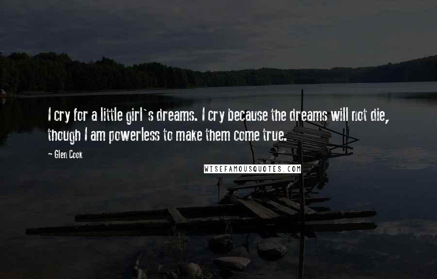 Glen Cook Quotes: I cry for a little girl's dreams. I cry because the dreams will not die, though I am powerless to make them come true.