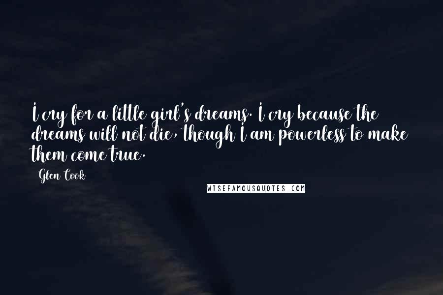 Glen Cook Quotes: I cry for a little girl's dreams. I cry because the dreams will not die, though I am powerless to make them come true.