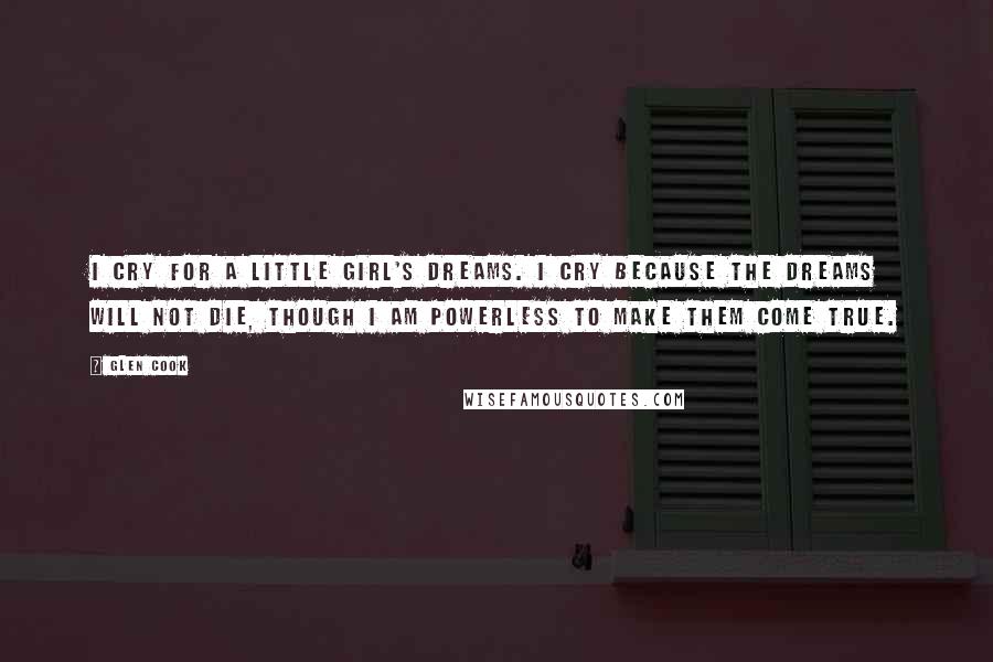 Glen Cook Quotes: I cry for a little girl's dreams. I cry because the dreams will not die, though I am powerless to make them come true.