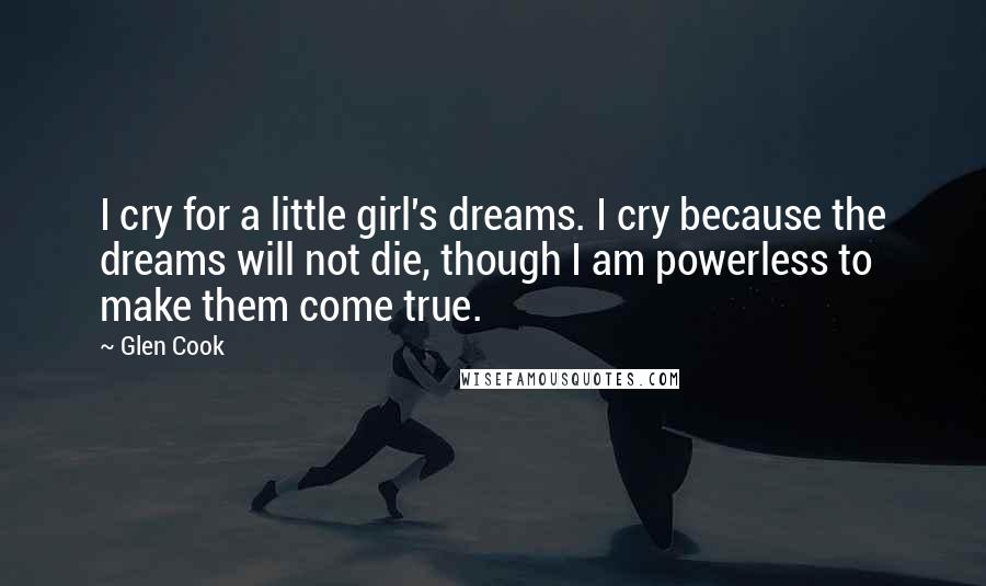 Glen Cook Quotes: I cry for a little girl's dreams. I cry because the dreams will not die, though I am powerless to make them come true.