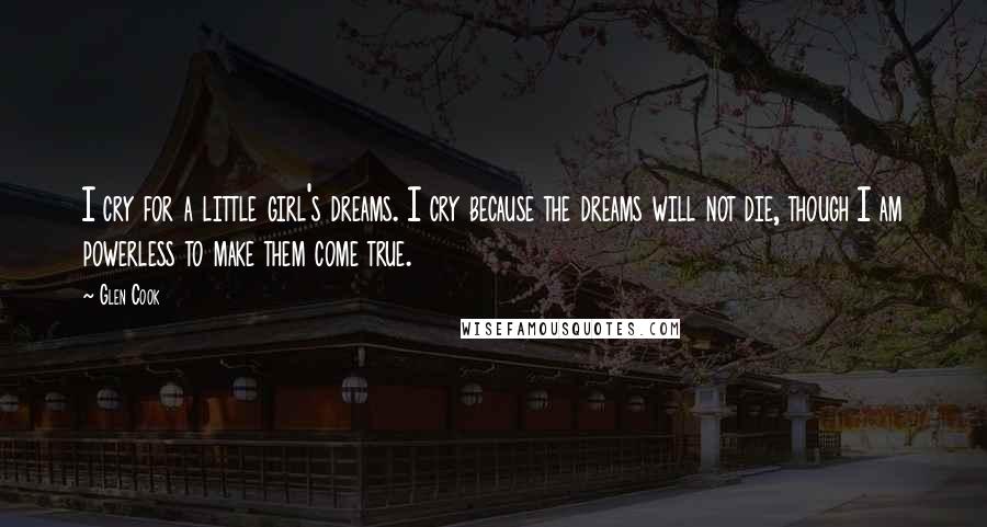 Glen Cook Quotes: I cry for a little girl's dreams. I cry because the dreams will not die, though I am powerless to make them come true.