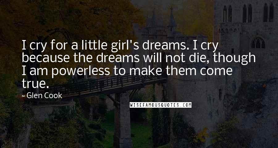 Glen Cook Quotes: I cry for a little girl's dreams. I cry because the dreams will not die, though I am powerless to make them come true.